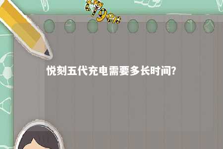 悦刻五代充电需要多长时间�？ 